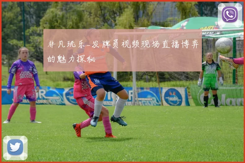 非凡玩乐_发牌员视频现场直播博弈的魅力探秘