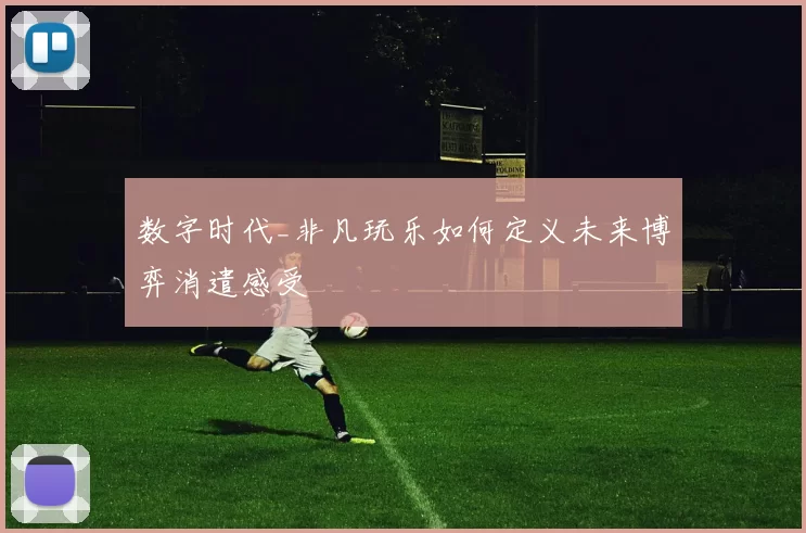 数字时代_非凡玩乐如何定义未来博弈消遣感受