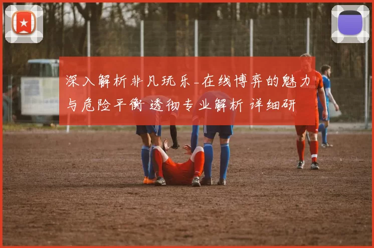 深入解析非凡玩乐_在线博弈的魅力与危险平衡 透彻专业解析 详细研判 深度解析