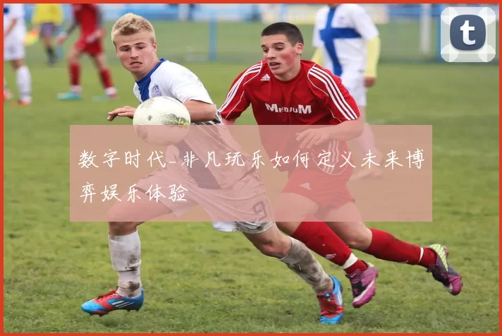 数字时代_非凡玩乐如何定义未来博弈娱乐体验