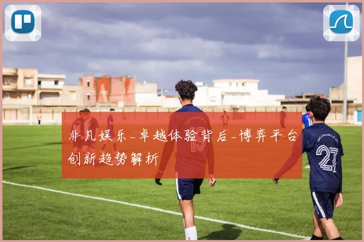 非凡娱乐_卓越体验背后_博弈平台创新趋势解析