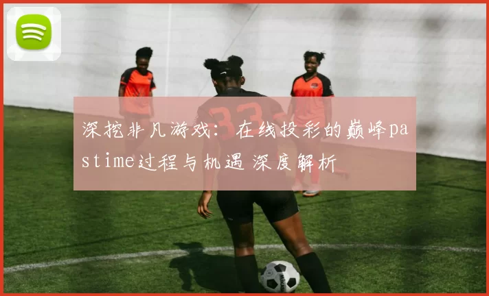 深挖非凡游戏：在线投彩的巅峰pastime过程与机遇 深度解析