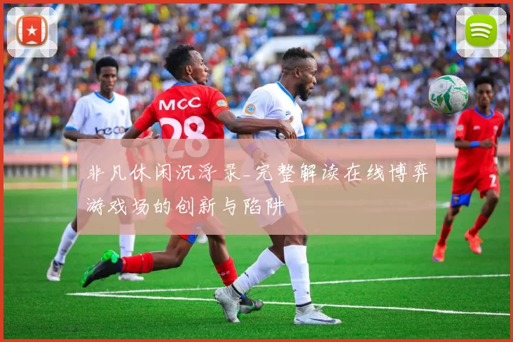 非凡休闲沉浮录_完整解读在线博弈游戏场的创新与陷阱