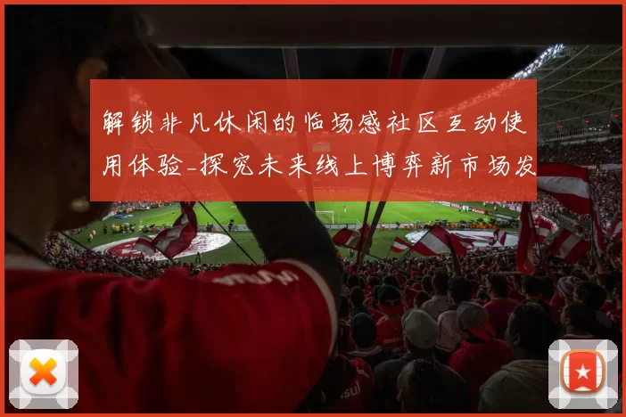 解锁非凡休闲的临场感社区互动使用体验_探究未来线上博弈新市场发展动向