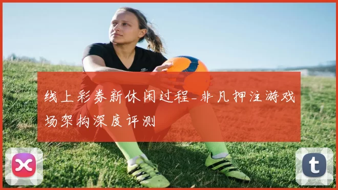 线上彩券新休闲过程_非凡押注游戏场架构深度评测