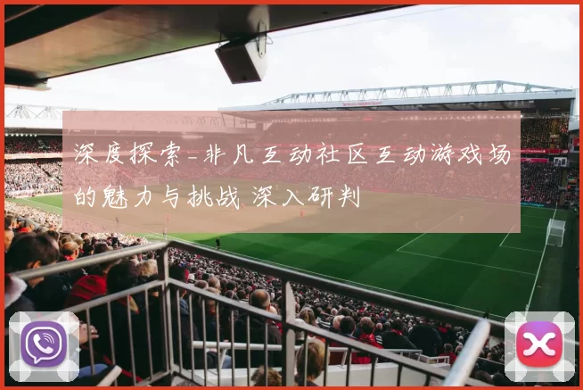深度探索_非凡互动社区互动游戏场的魅力与挑战 深入研判