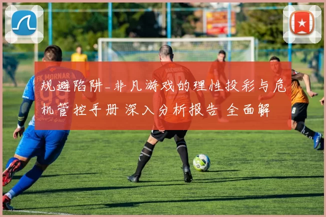 规避陷阱_非凡游戏的理性投彩与危机管控手册 深入分析报告 全面解读