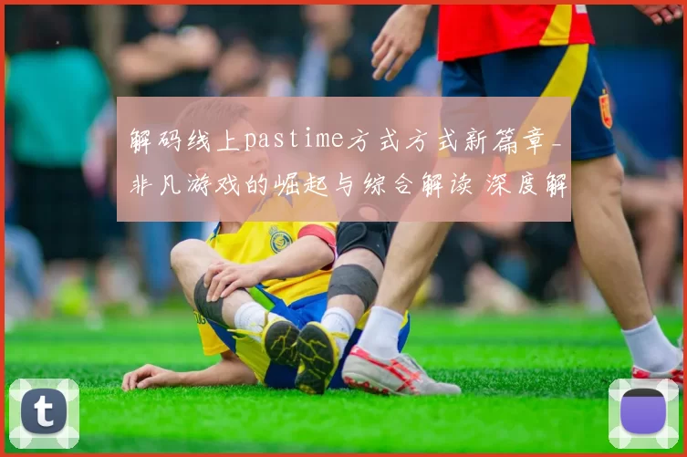 解码线上pastime方式方式新篇章_非凡游戏的崛起与综合解读 深度解析