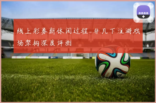 线上彩券新休闲过程_非凡下注游戏场架构深度评测