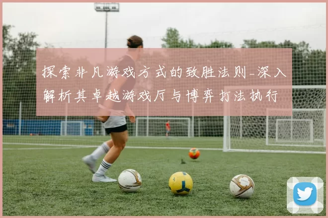 探索非凡游戏方式的致胜法则_深入解析其卓越游戏厅与博弈打法执行手册