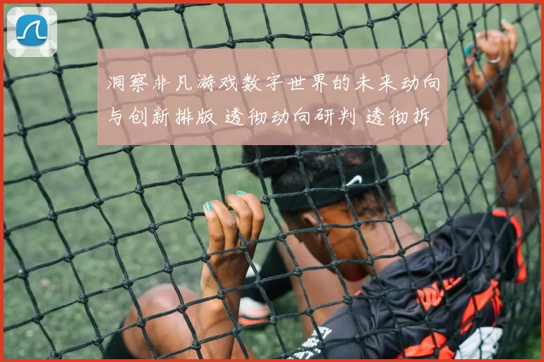 洞察非凡游戏数字世界的未来动向与创新排版 透彻动向研判 透彻拆解 深度解析