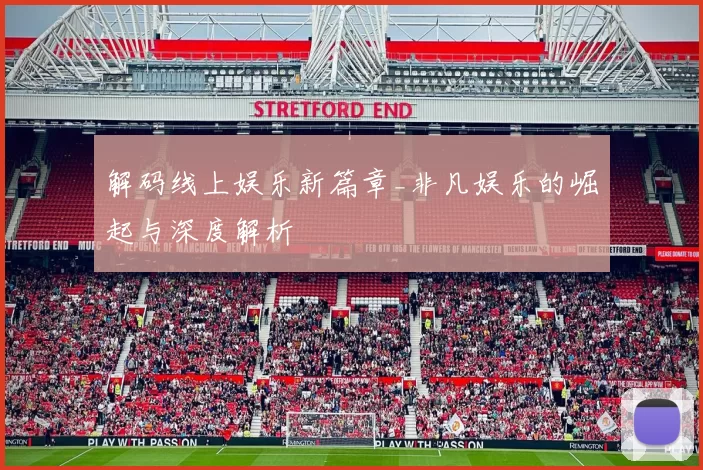 解码线上娱乐新篇章_非凡娱乐的崛起与深度解析