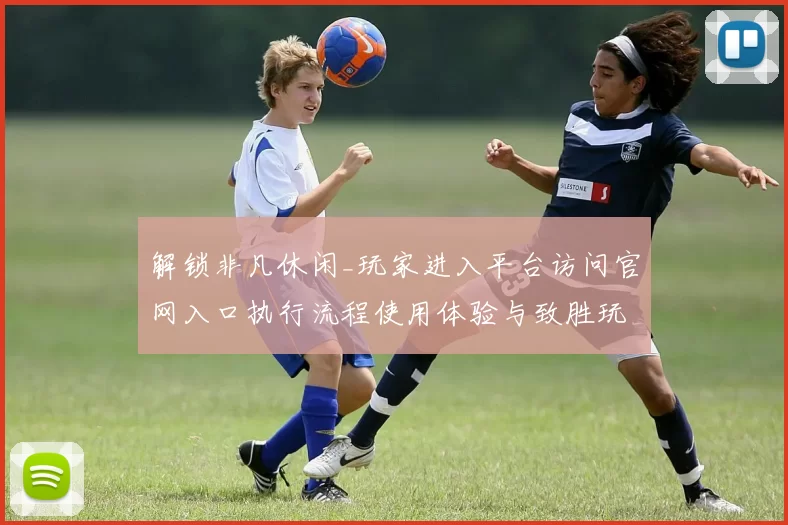 解锁非凡休闲_玩家进入平台访问官网入口执行流程使用体验与致胜玩法技巧全方位解读