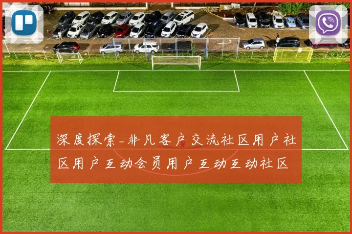 深度探索_非凡客户交流社区用户社区用户互动会员用户互动互动社区会员交流交流互动游戏场的魅力与挑战 深入研判