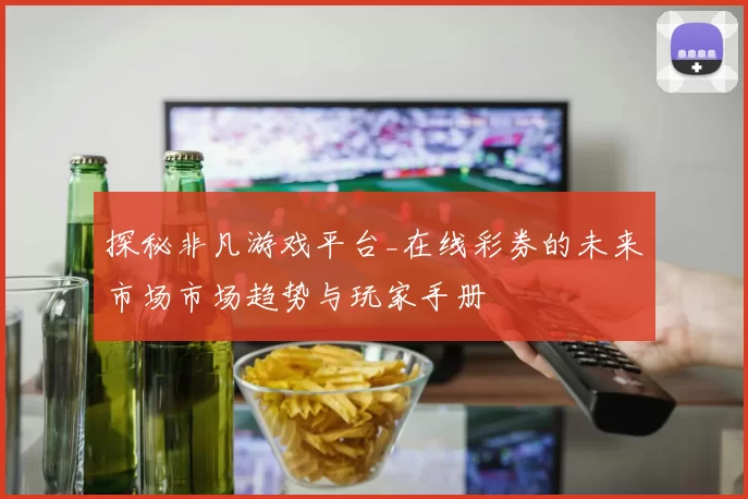 探秘非凡游戏平台_在线彩券的未来市场市场趋势与玩家手册