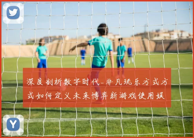 深度剖析数字时代_非凡玩乐方式方式如何定义未来博弈新游戏使用娱乐体验