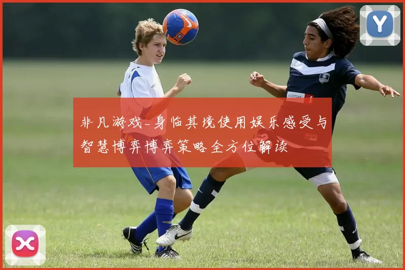 非凡游戏_身临其境使用娱乐感受与智慧博弈博弈策略全方位解读