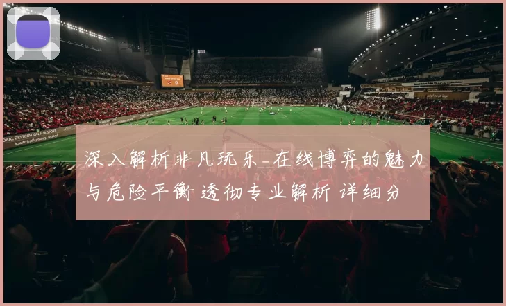 深入解析非凡玩乐_在线博弈的魅力与危险平衡 透彻专业解析 详细分析