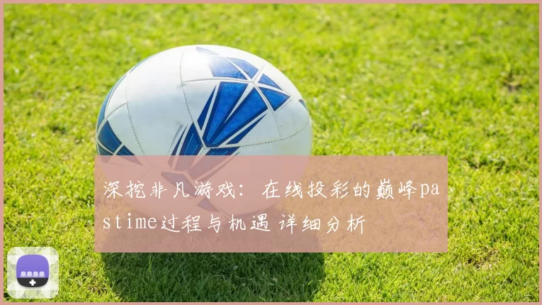 深挖非凡游戏：在线投彩的巅峰pastime过程与机遇 详细分析