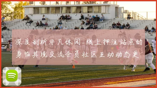 深度剖析非凡休闲_线上押注站点的身临其境交流会员社区互动动态更新访客互动游戏过程与制胜游戏方式技巧