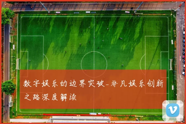 数字娱乐的边界突破_非凡娱乐创新之路深度解读