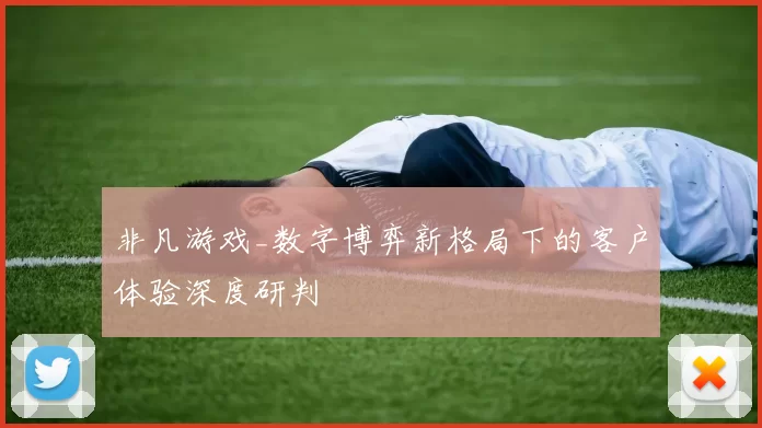 非凡游戏_数字博弈新格局下的客户体验深度研判