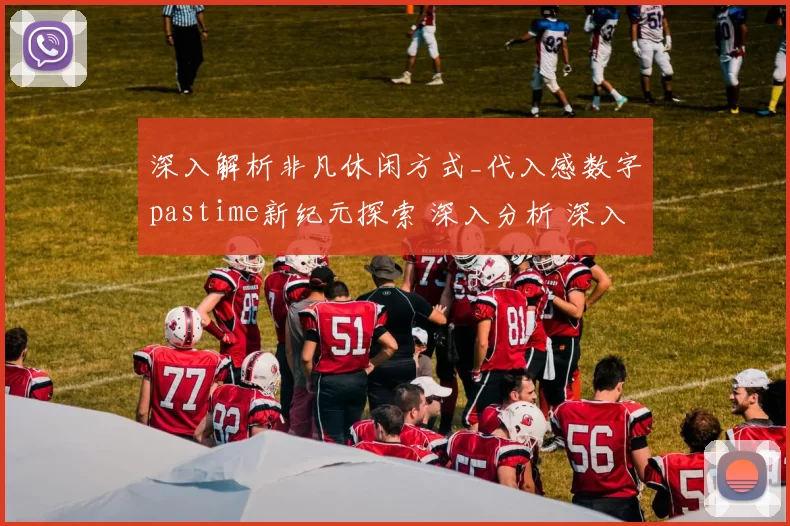 深入解析非凡休闲方式_代入感数字pastime新纪元探索 深入分析 深入分析