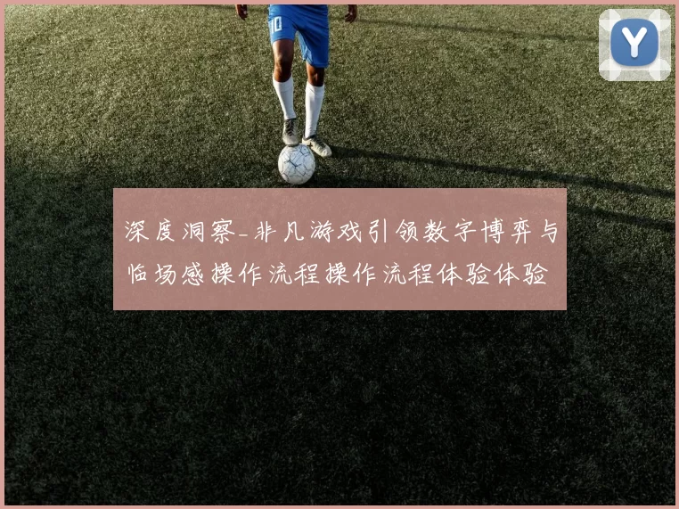 深度洞察_非凡游戏引领数字博弈与临场感操作流程操作流程体验体验的新纪元