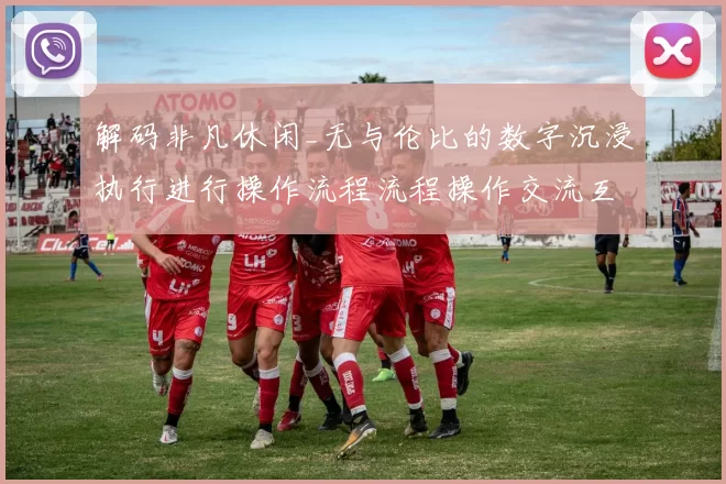 解码非凡休闲_无与伦比的数字沉浸执行进行操作流程流程操作交流互动互动体验