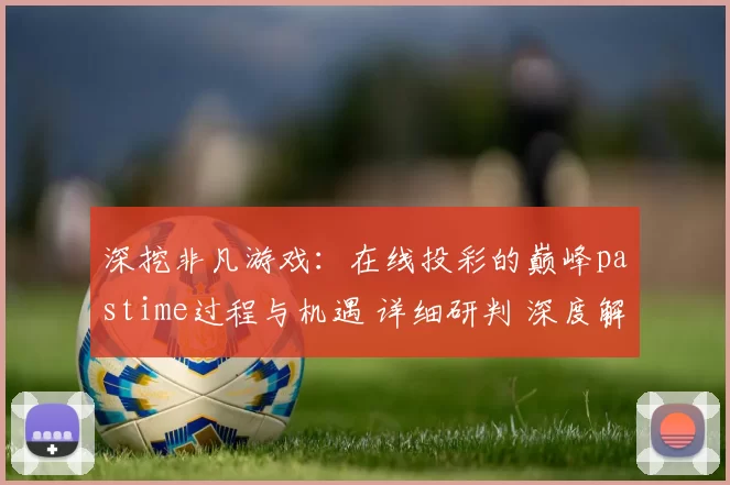 深挖非凡游戏：在线投彩的巅峰pastime过程与机遇 详细研判 深度解析