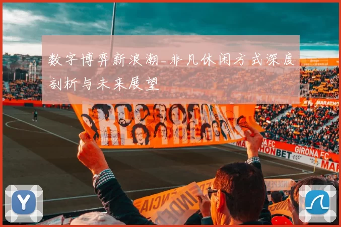 数字博弈新浪潮_非凡休闲方式深度剖析与未来展望